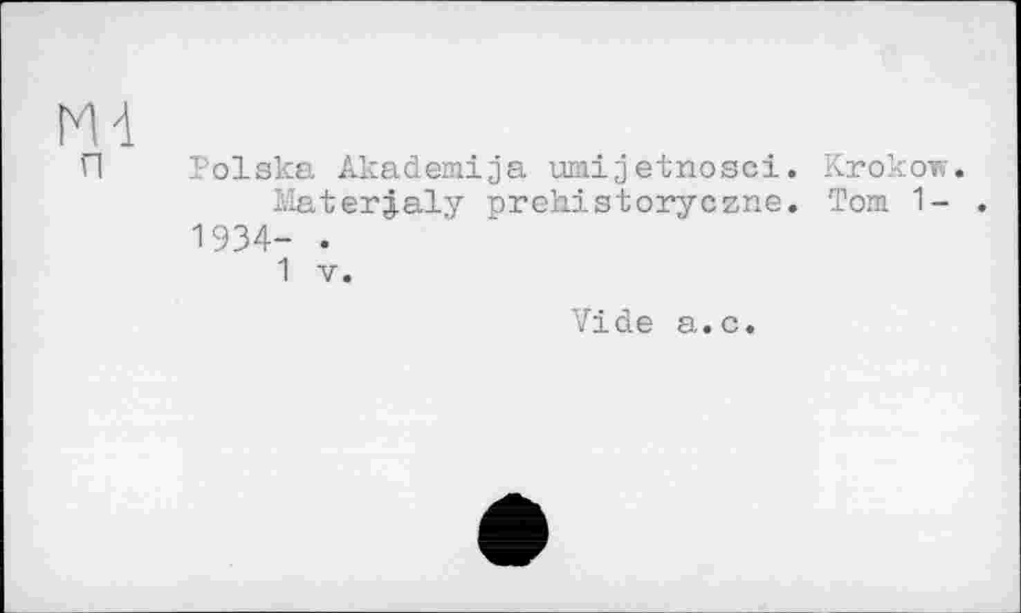 ﻿Polska Akademija umijetnosci. Krokow.
Materjaly prehistoryczne. Tom 1- . 1934- .
1 V.
Vide a.c.